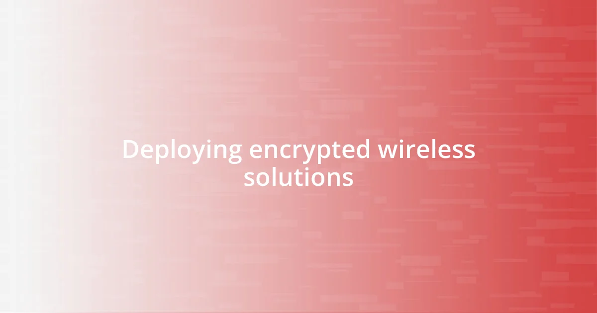 Deploying encrypted wireless solutions